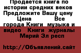 Продается книга по истории средних веков. Предложите Вашу цену! › Цена ­ 5 000 - Все города Книги, музыка и видео » Книги, журналы   . Марий Эл респ.